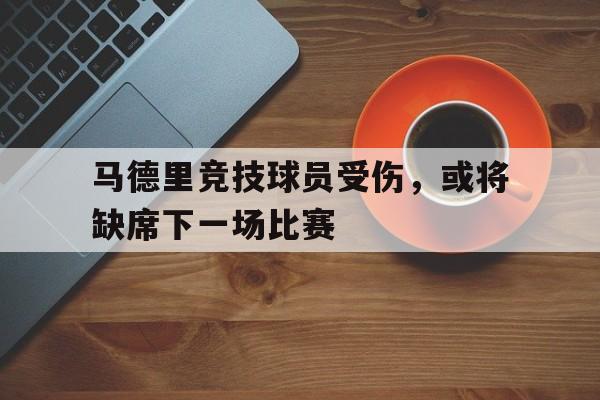 马德里竞技球员受伤,或将缺席下一场比赛的简单介绍
