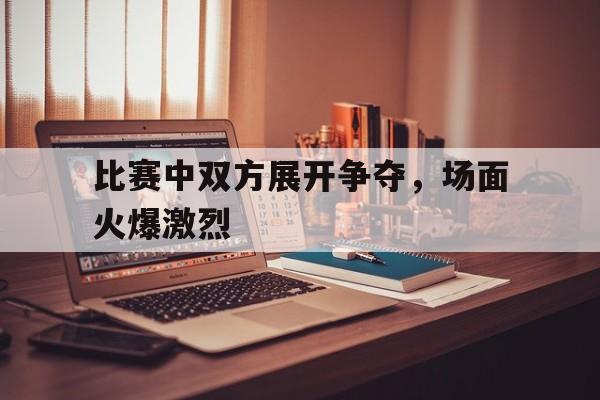 比赛中双方展开争夺，场面火爆激烈