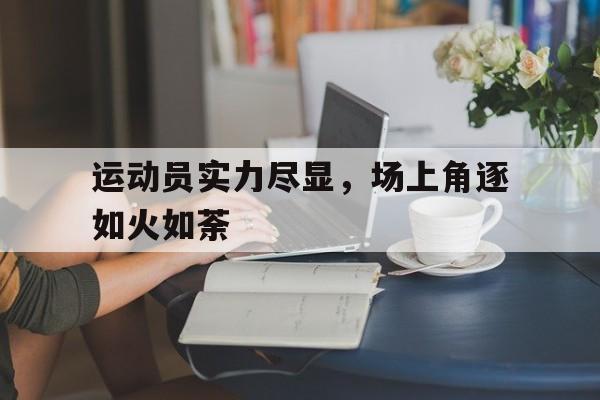 运动员实力尽显，场上角逐如火如荼