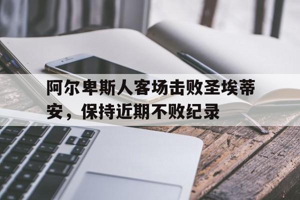 关于阿尔卑斯人客场击败圣埃蒂安，保持近期不败纪录的信息
